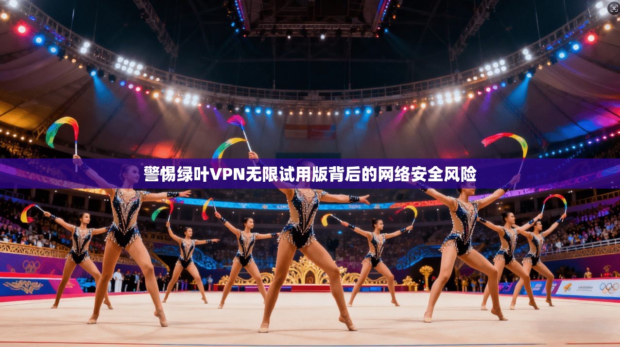 警惕绿叶VPN无限试用版背后的网络安全风险