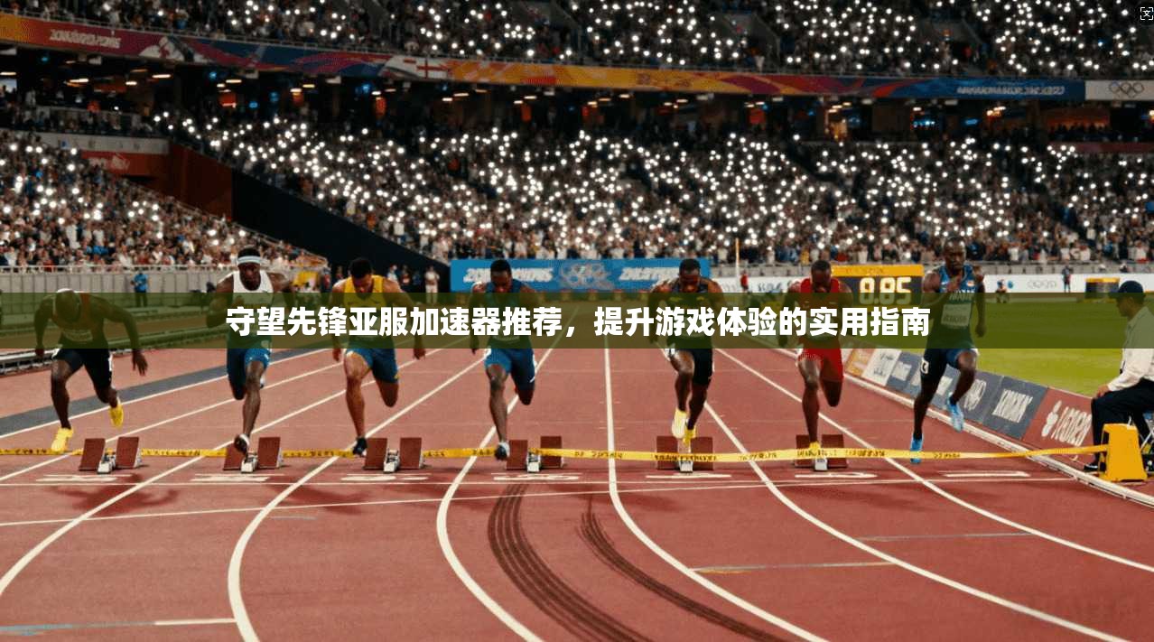 守望先锋亚服加速器推荐，提升游戏体验的实用指南