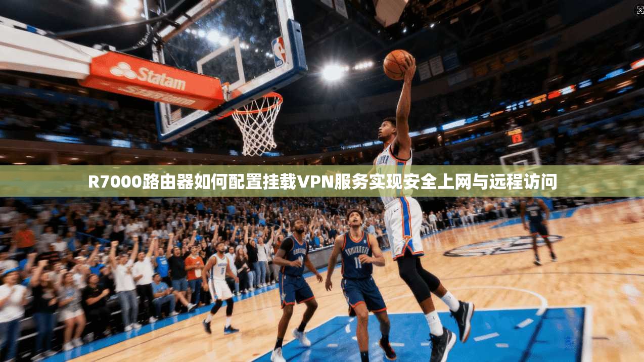 R7000路由器如何配置挂载VPN服务实现安全上网与远程访问