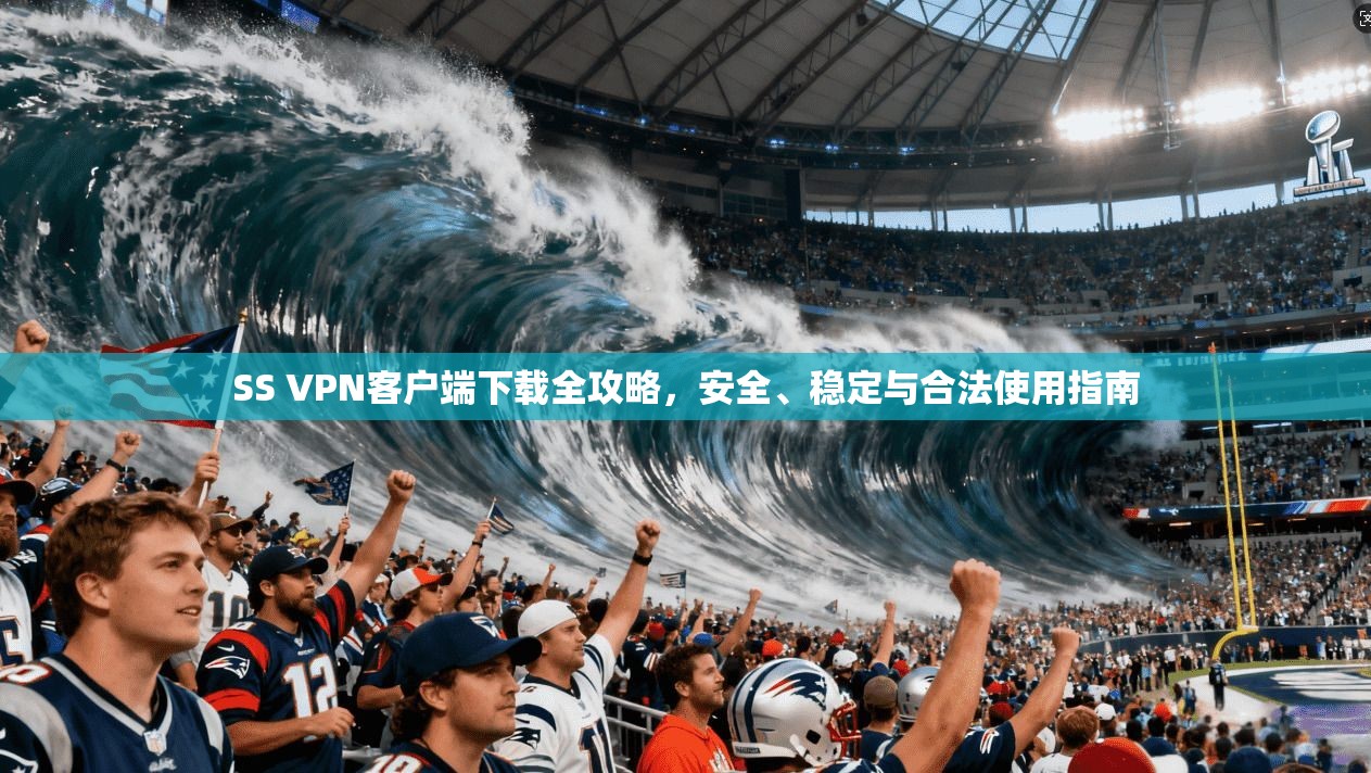 SS VPN客户端下载全攻略,安全、稳定与合法使用指南