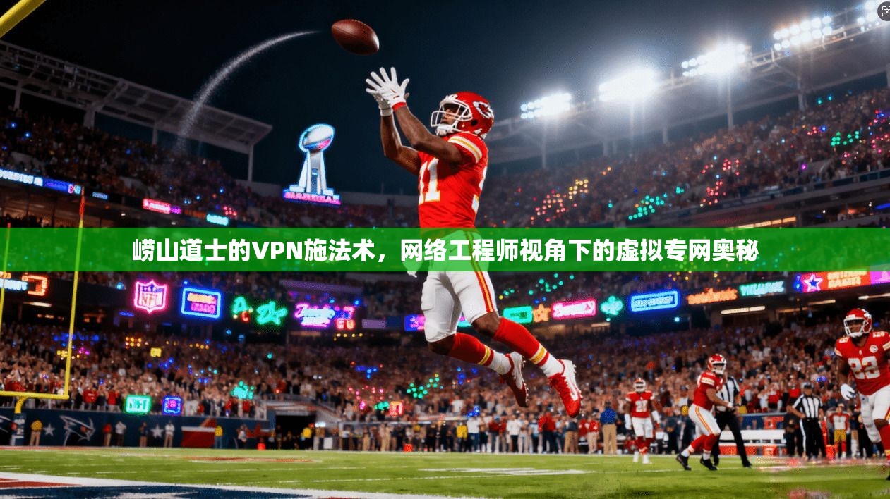 崂山道士的VPN施法术,网络工程师视角下的虚拟专网奥秘