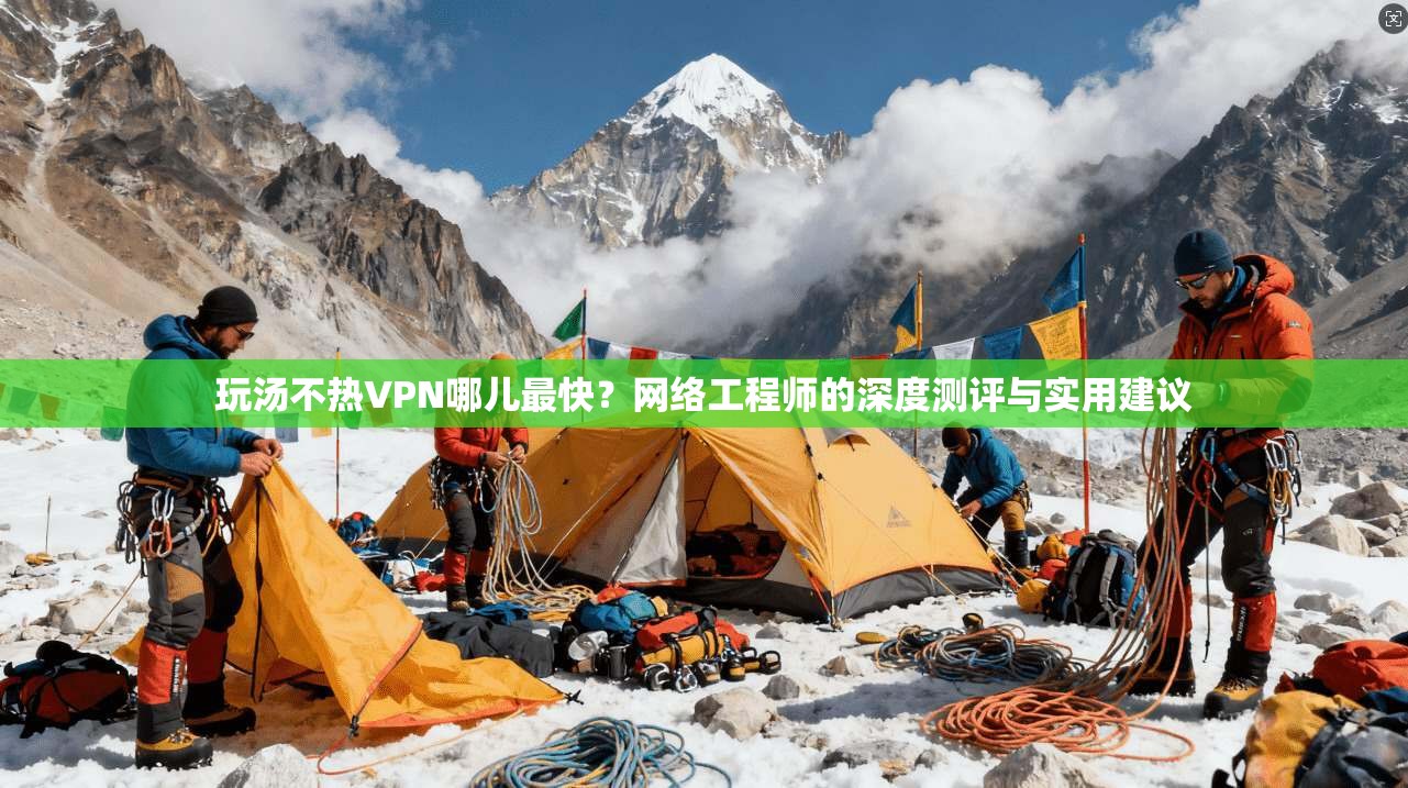 玩汤不热VPN哪儿最快？网络工程师的深度测评与实用建议