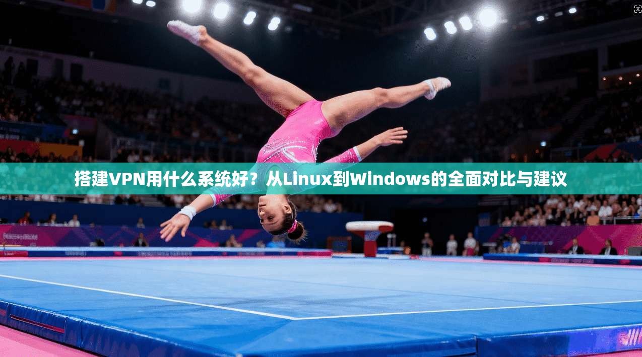 搭建VPN用什么系统好？从Linux到Windows的全面对比与建议