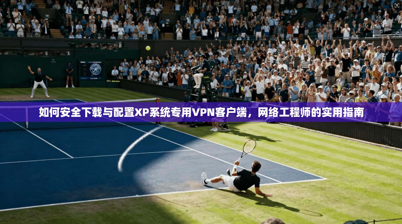 如何安全下载与配置XP系统专用VPN客户端，网络工程师的实用指南