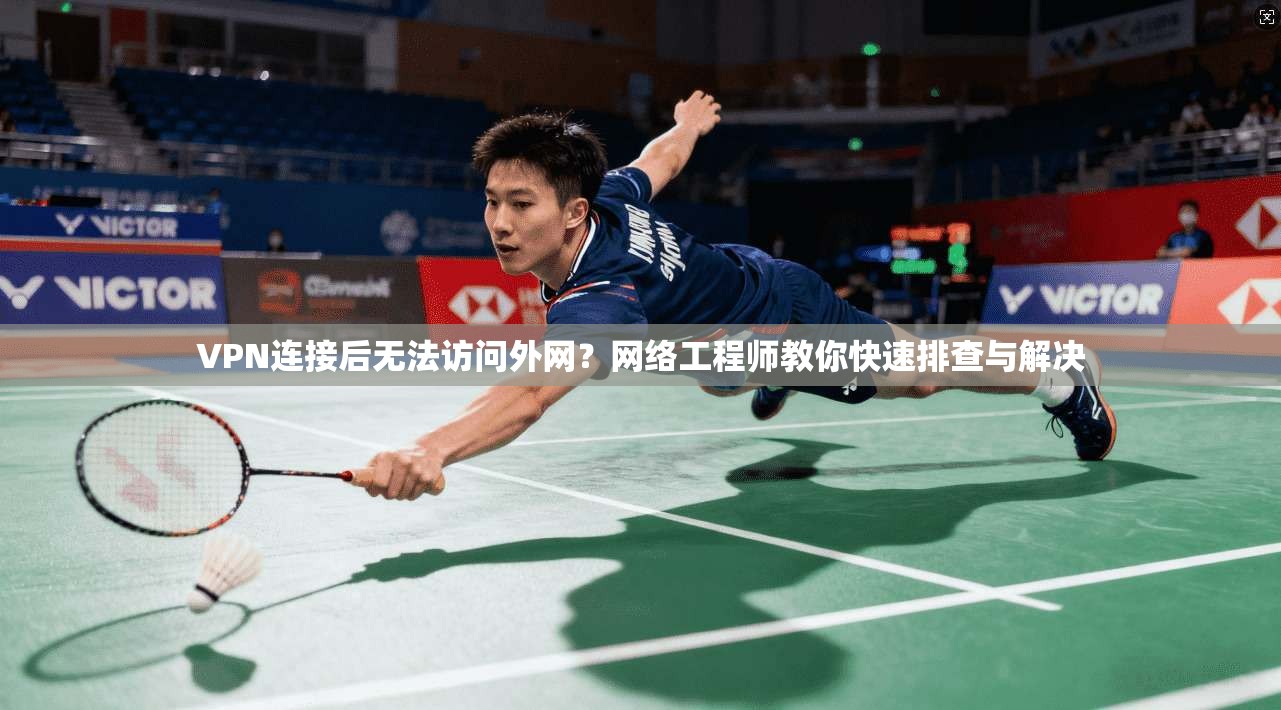 VPN连接后无法访问外网？网络工程师教你快速排查与解决