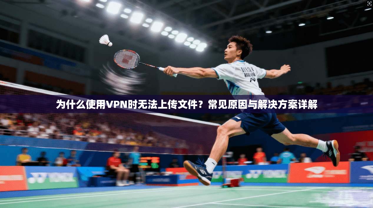 为什么使用VPN时无法上传文件？常见原因与解决方案详解