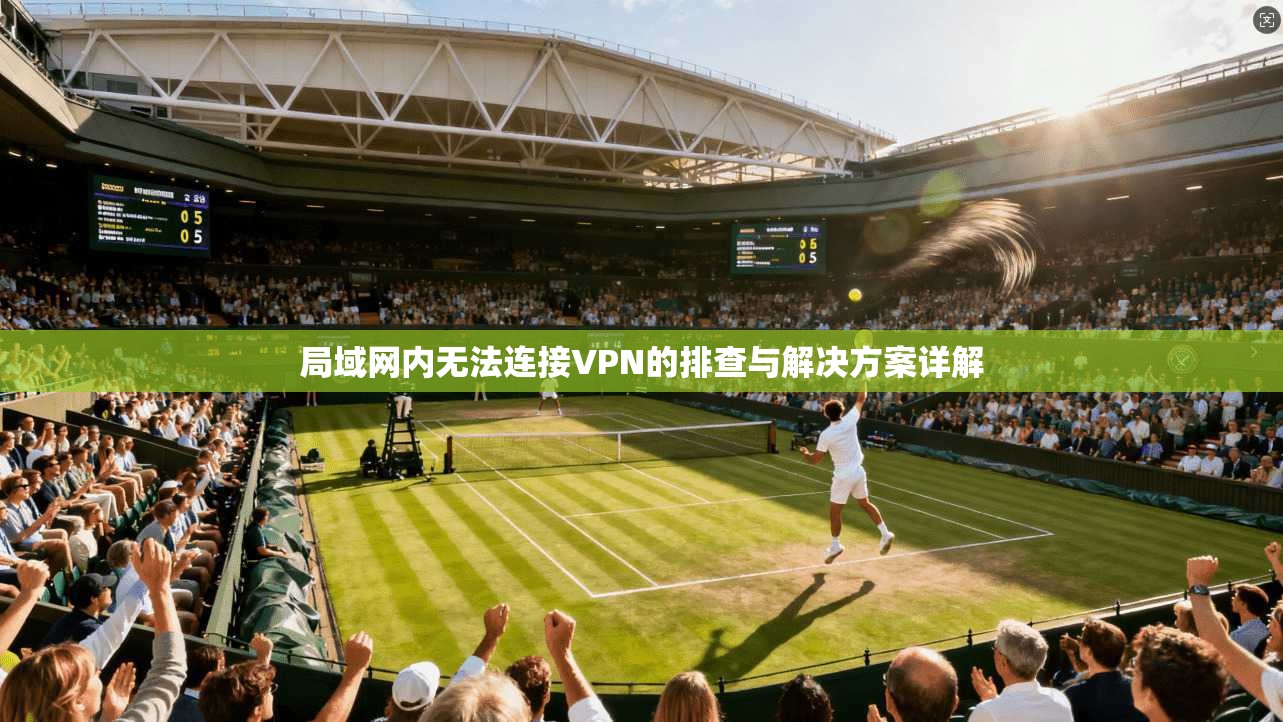 局域网内无法连接VPN的排查与解决方案详解