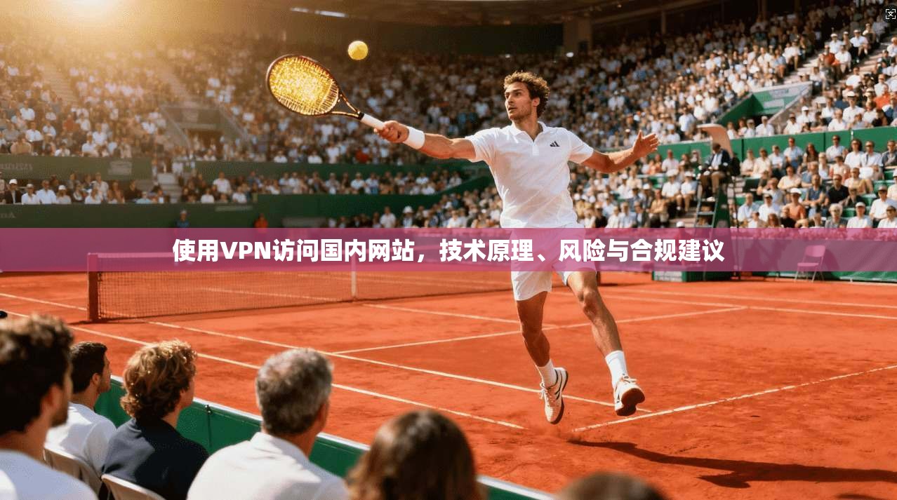 使用VPN访问国内网站，技术原理、风险与合规建议