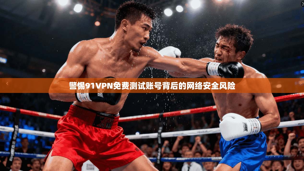 警惕91VPN免费测试账号背后的网络安全风险
