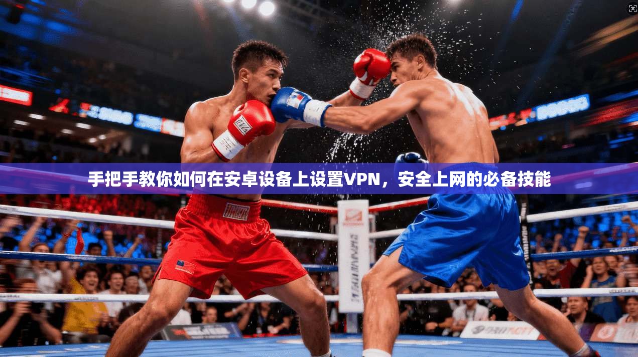 手把手教你如何在安卓设备上设置VPN，安全上网的必备技能