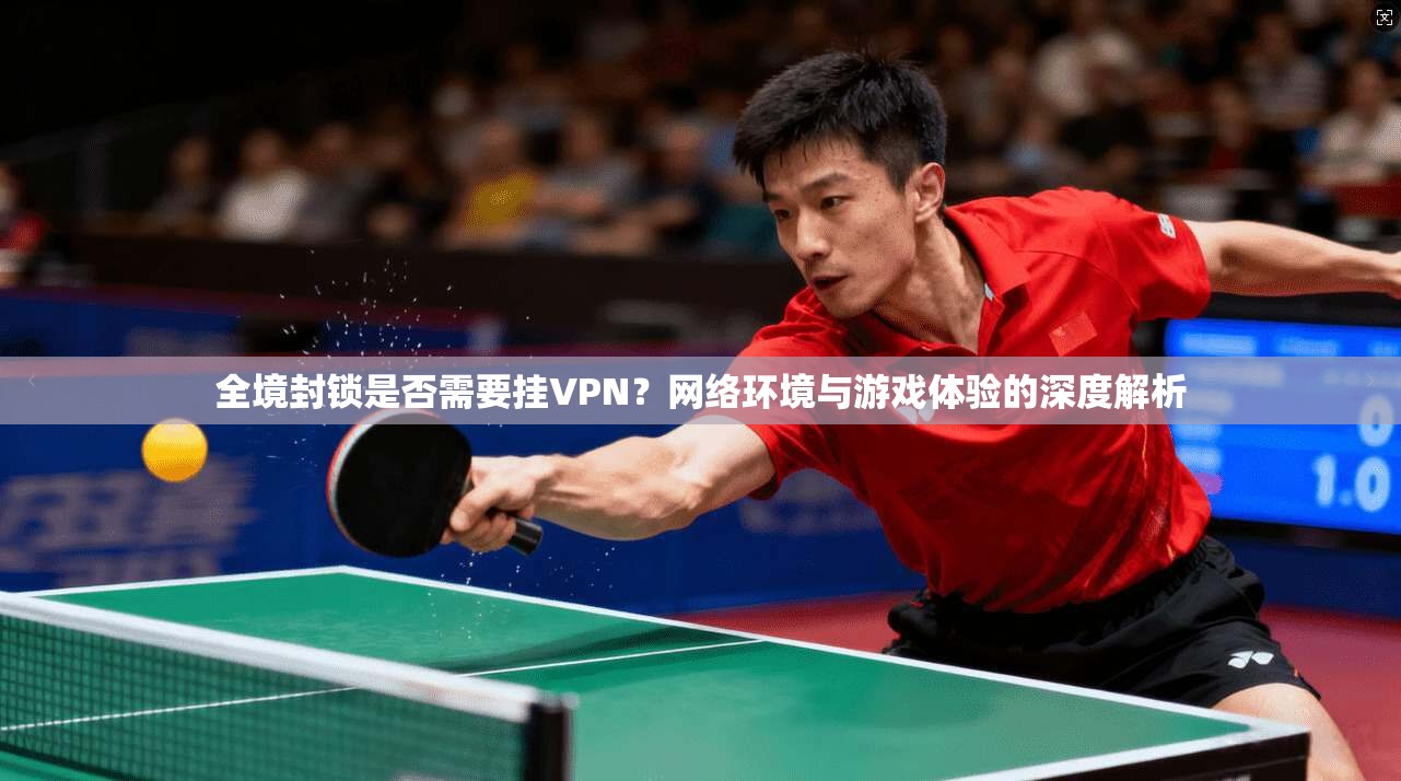 全境封锁是否需要挂VPN？网络环境与游戏体验的深度解析