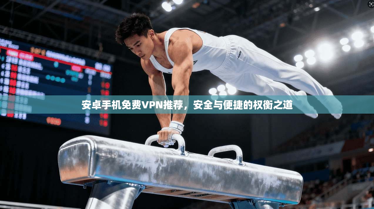 安卓手机免费VPN推荐，安全与便捷的权衡之道