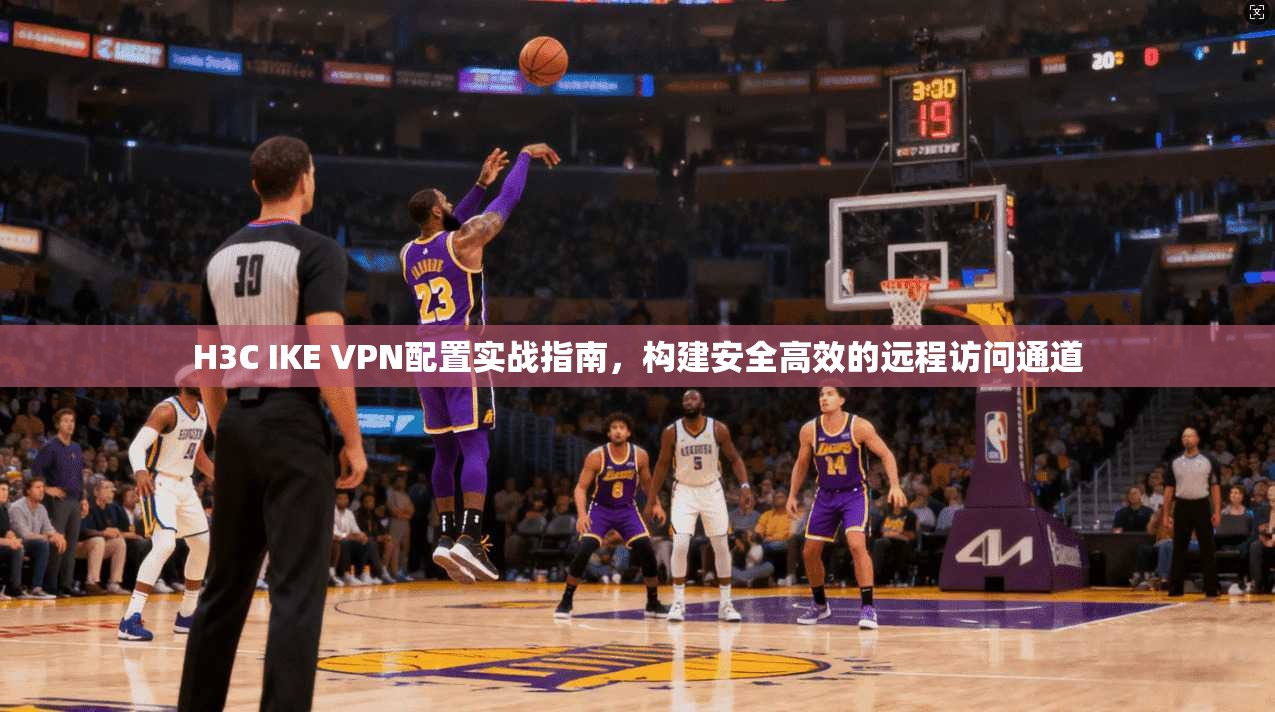 H3C IKE VPN配置实战指南，构建安全高效的远程访问通道