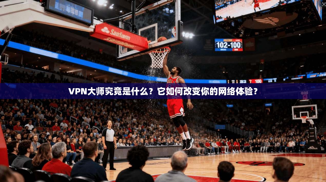 VPN大师究竟是什么？它如何改变你的网络体验？