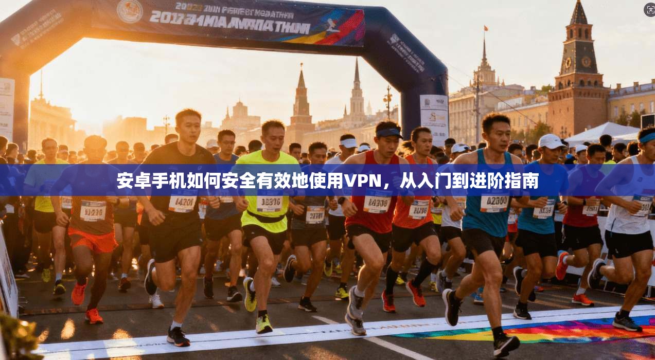 安卓手机如何安全有效地使用VPN，从入门到进阶指南