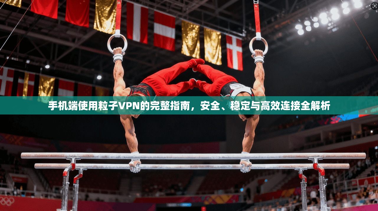 手机端使用粒子VPN的完整指南，安全、稳定与高效连接全解析
