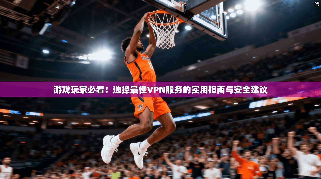 游戏玩家必看！选择最佳VPN服务的实用指南与安全建议