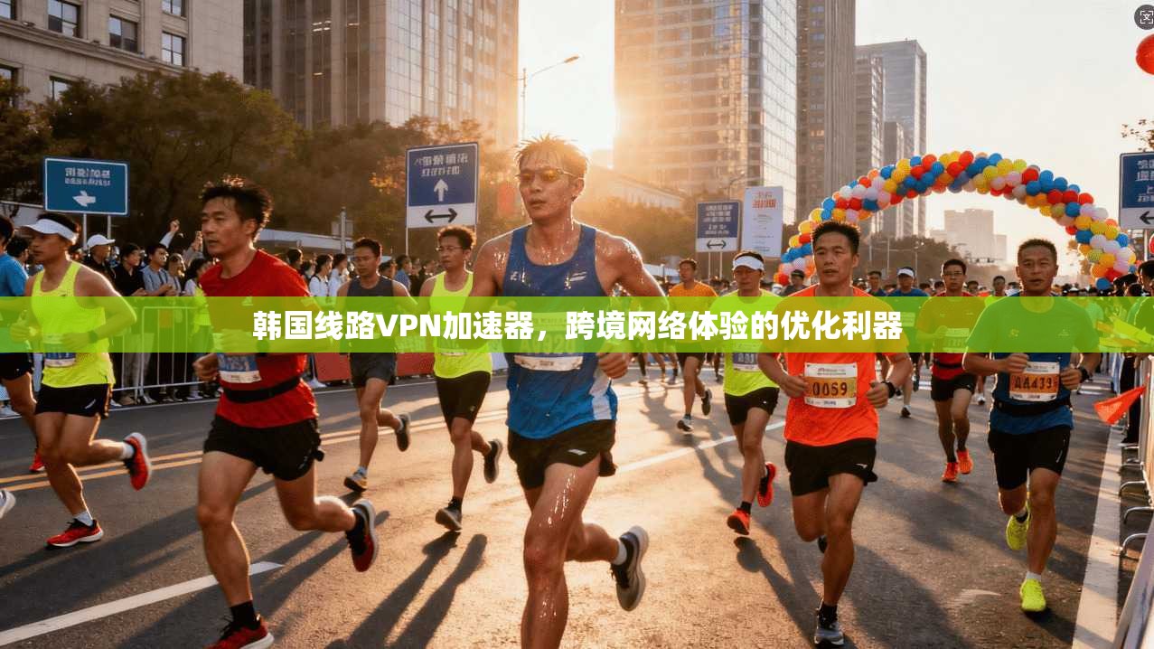 韩国线路VPN加速器，跨境网络体验的优化利器