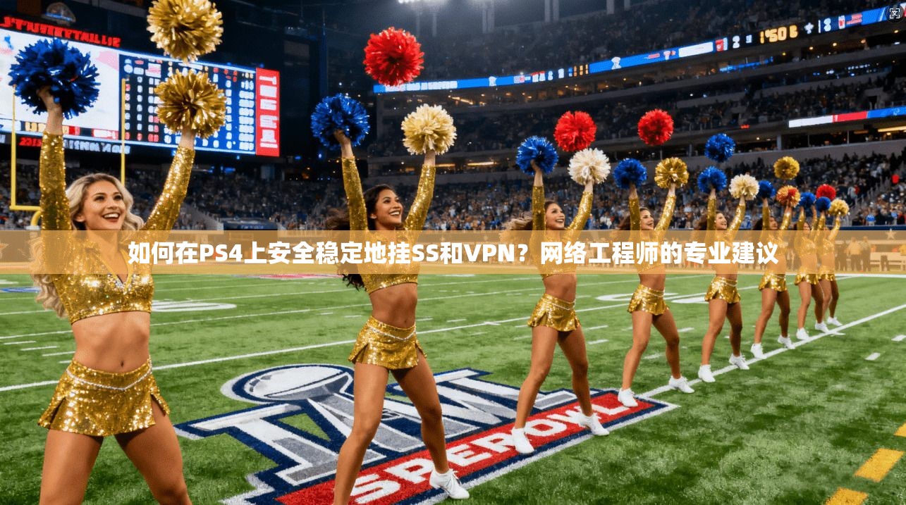 如何在PS4上安全稳定地挂SS和VPN?网络工程师的专业建议