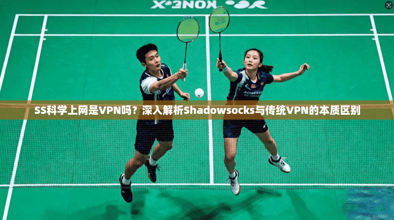 SS科学上网是VPN吗?深入解析Shadowsocks与传统VPN的本质区别