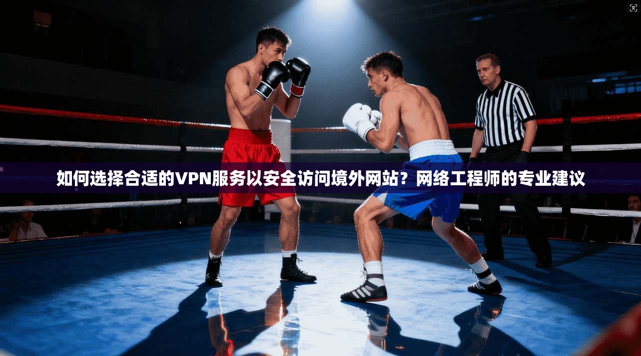 如何选择合适的VPN服务以安全访问境外网站？网络工程师的专业建议