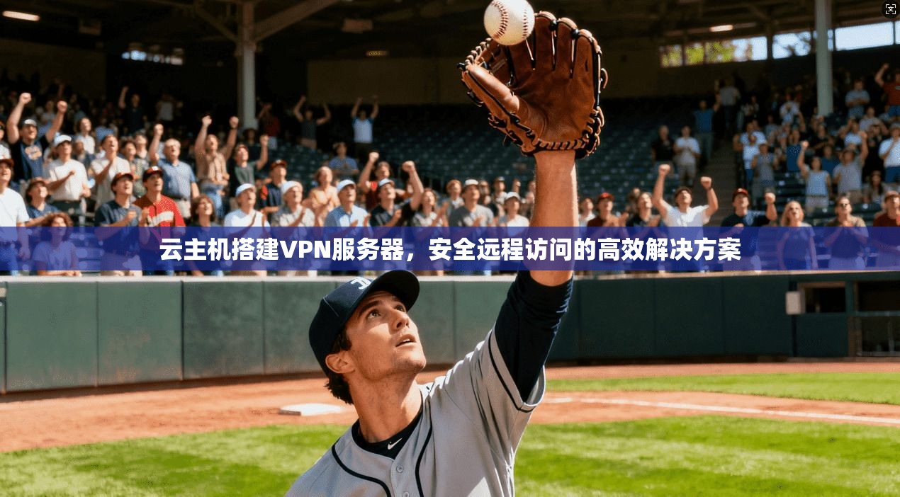 云主机搭建VPN服务器，安全远程访问的高效解决方案