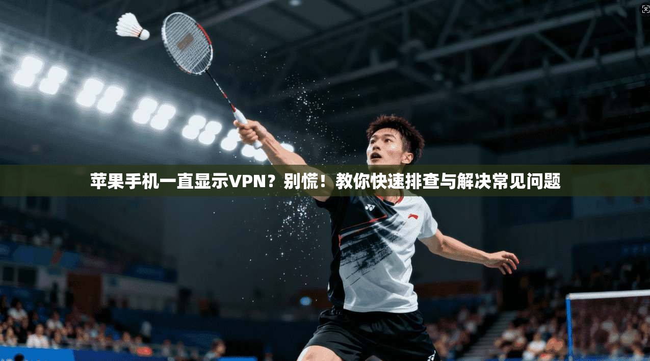 苹果手机一直显示VPN？别慌！教你快速排查与解决常见问题