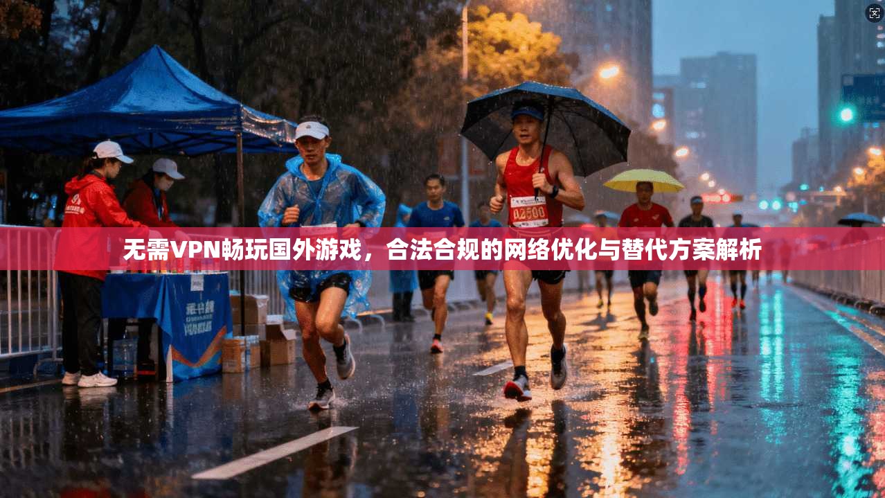 无需VPN畅玩国外游戏,合法合规的网络优化与替代方案解析