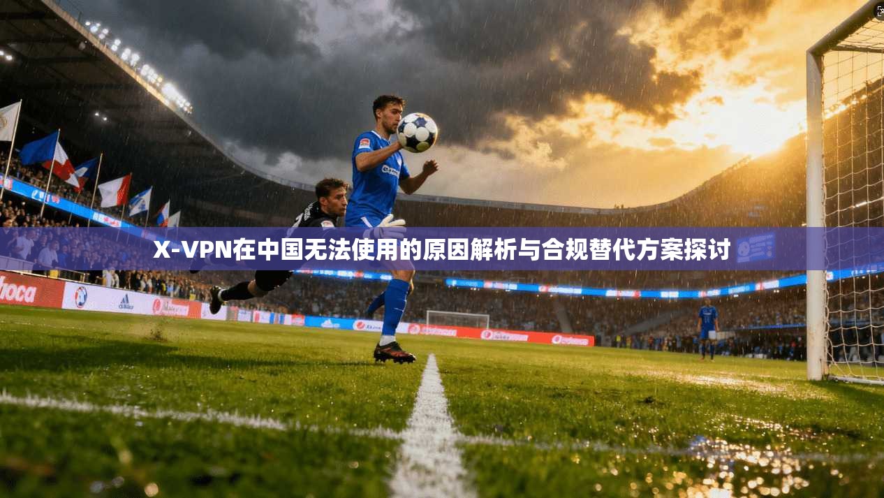 X-VPN在中国无法使用的原因解析与合规替代方案探讨