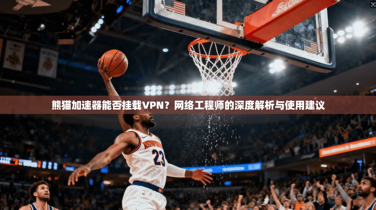 熊猫加速器能否挂载VPN？网络工程师的深度解析与使用建议