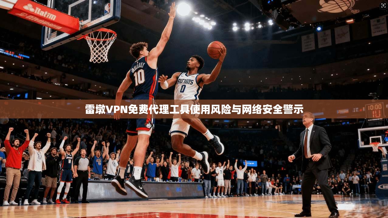雷墩VPN免费代理工具使用风险与网络安全警示