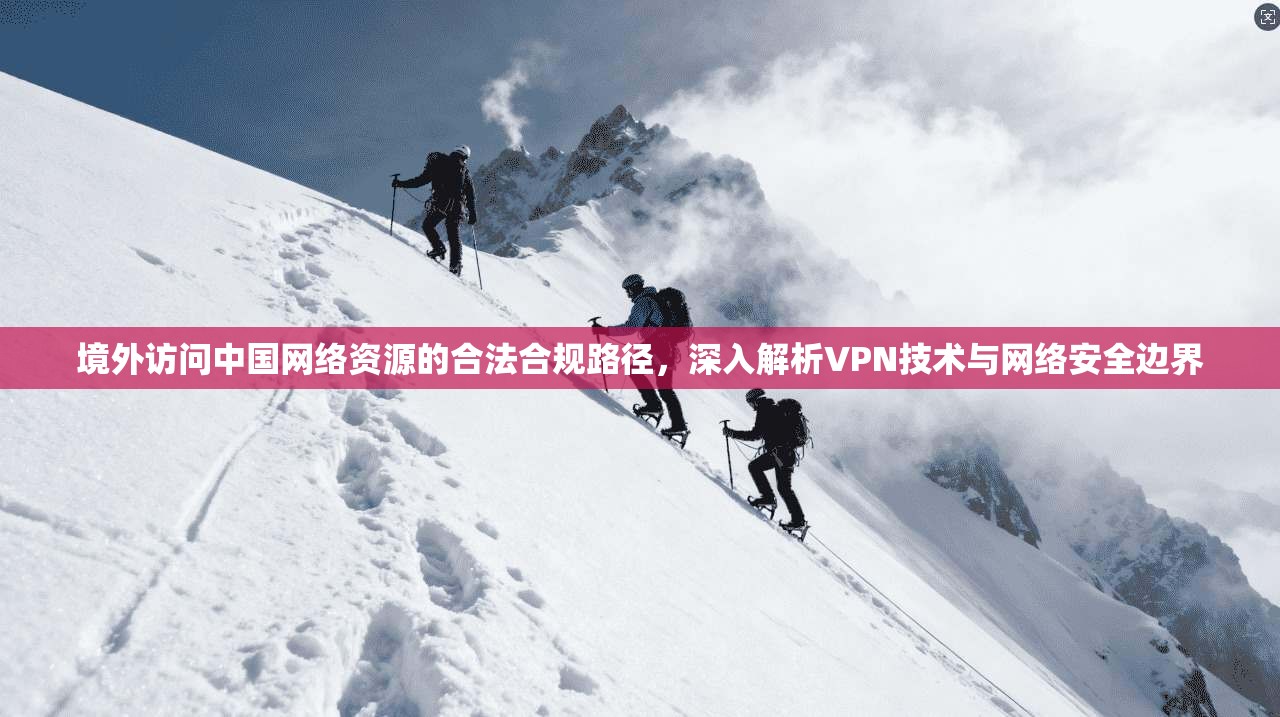 境外访问中国网络资源的合法合规路径，深入解析VPN技术与网络安全边界