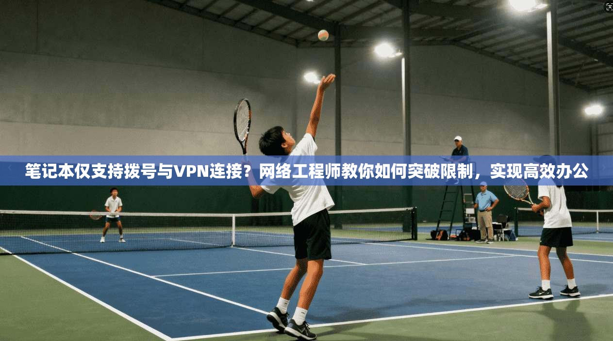 笔记本仅支持拨号与VPN连接？网络工程师教你如何突破限制，实现高效办公