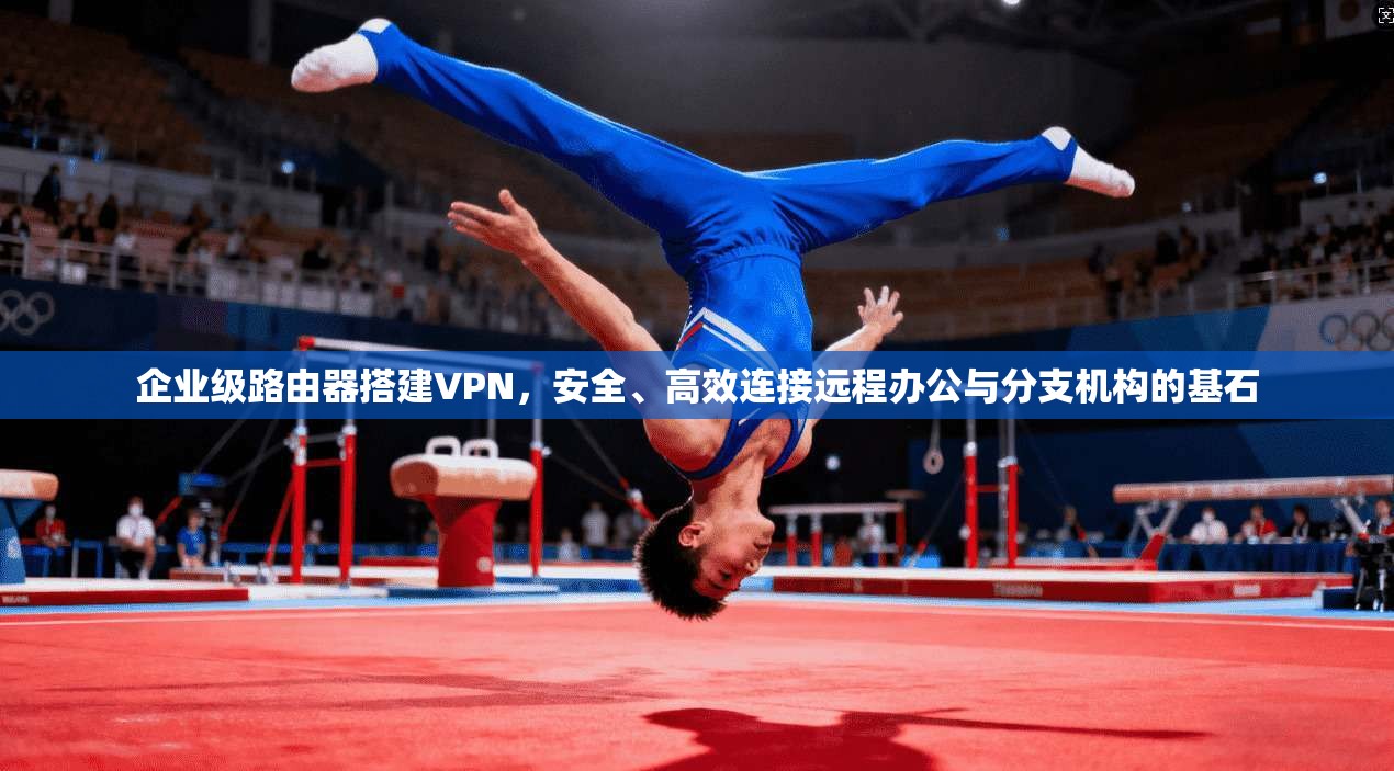 企业级路由器搭建VPN，安全、高效连接远程办公与分支机构的基石