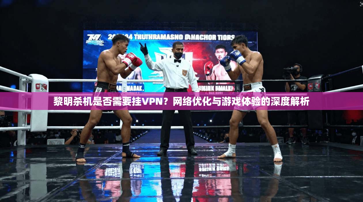 黎明杀机是否需要挂VPN？网络优化与游戏体验的深度解析