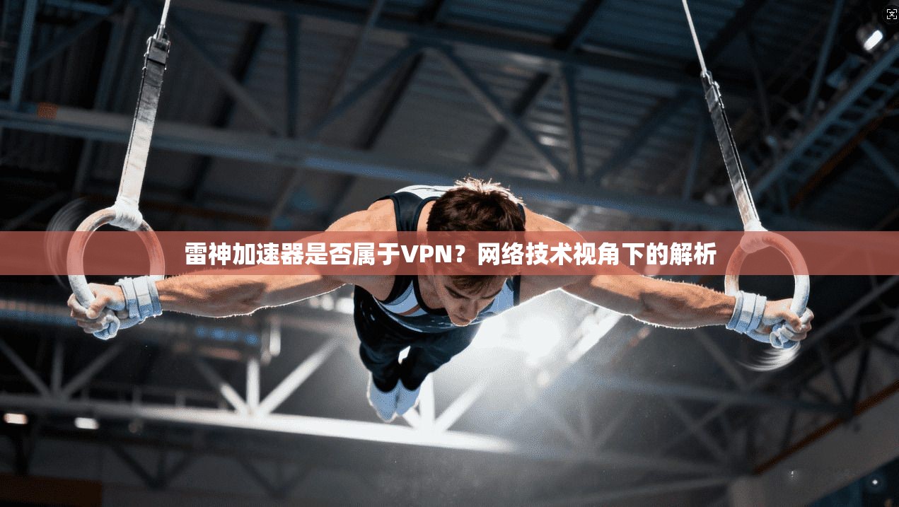 雷神加速器是否属于VPN？网络技术视角下的解析