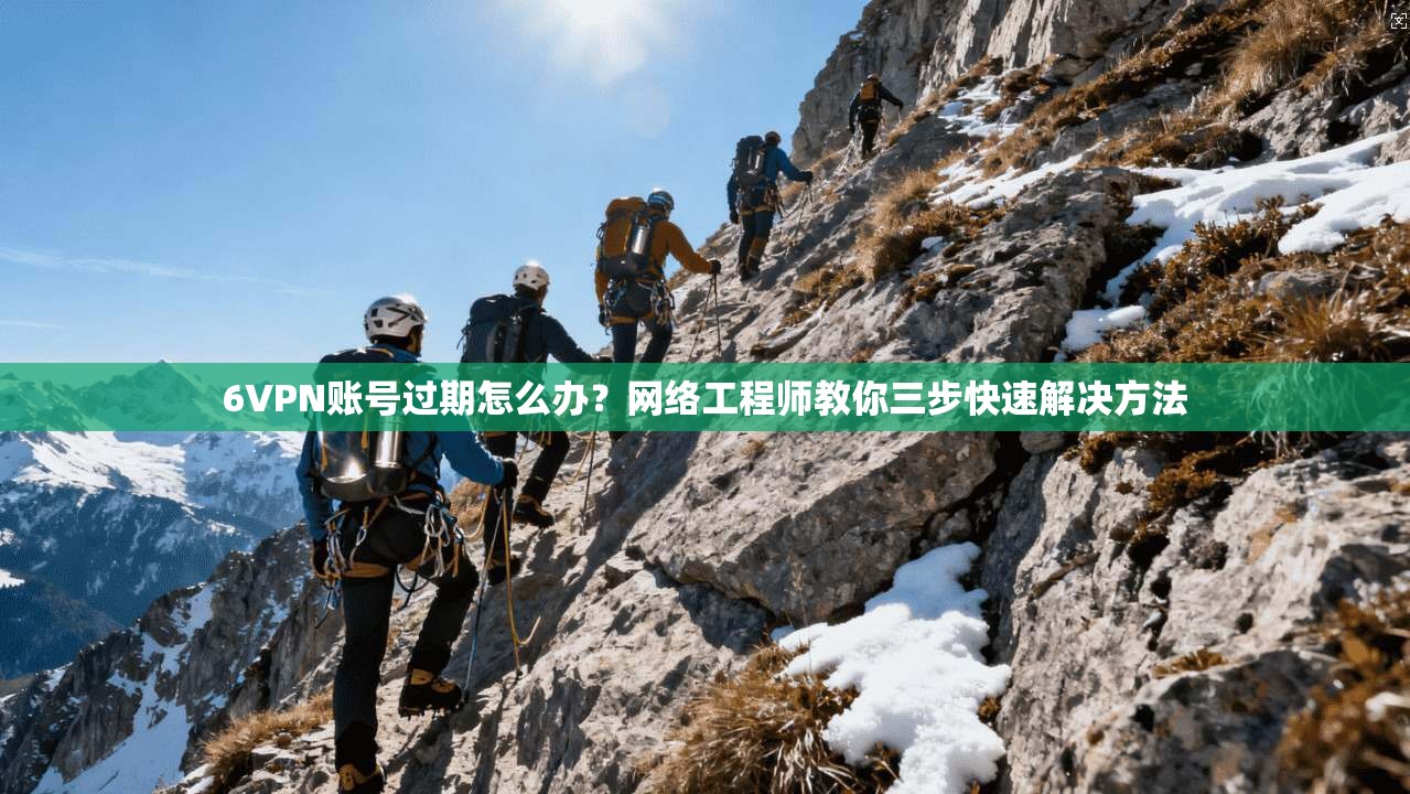 6VPN账号过期怎么办？网络工程师教你三步快速解决方法