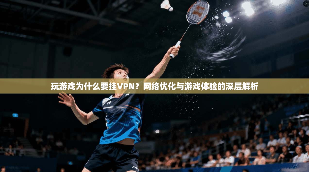 玩游戏为什么要挂VPN？网络优化与游戏体验的深层解析