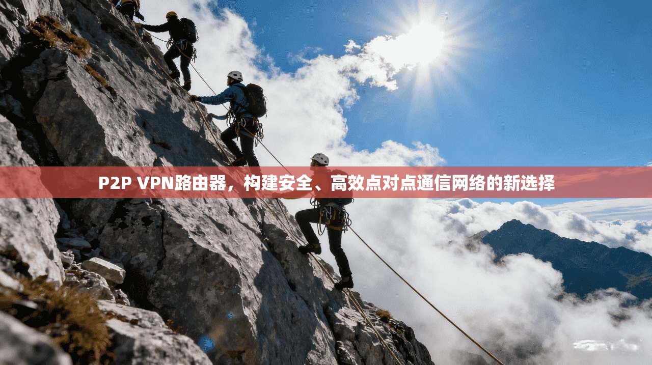 P2P VPN路由器，构建安全、高效点对点通信网络的新选择
