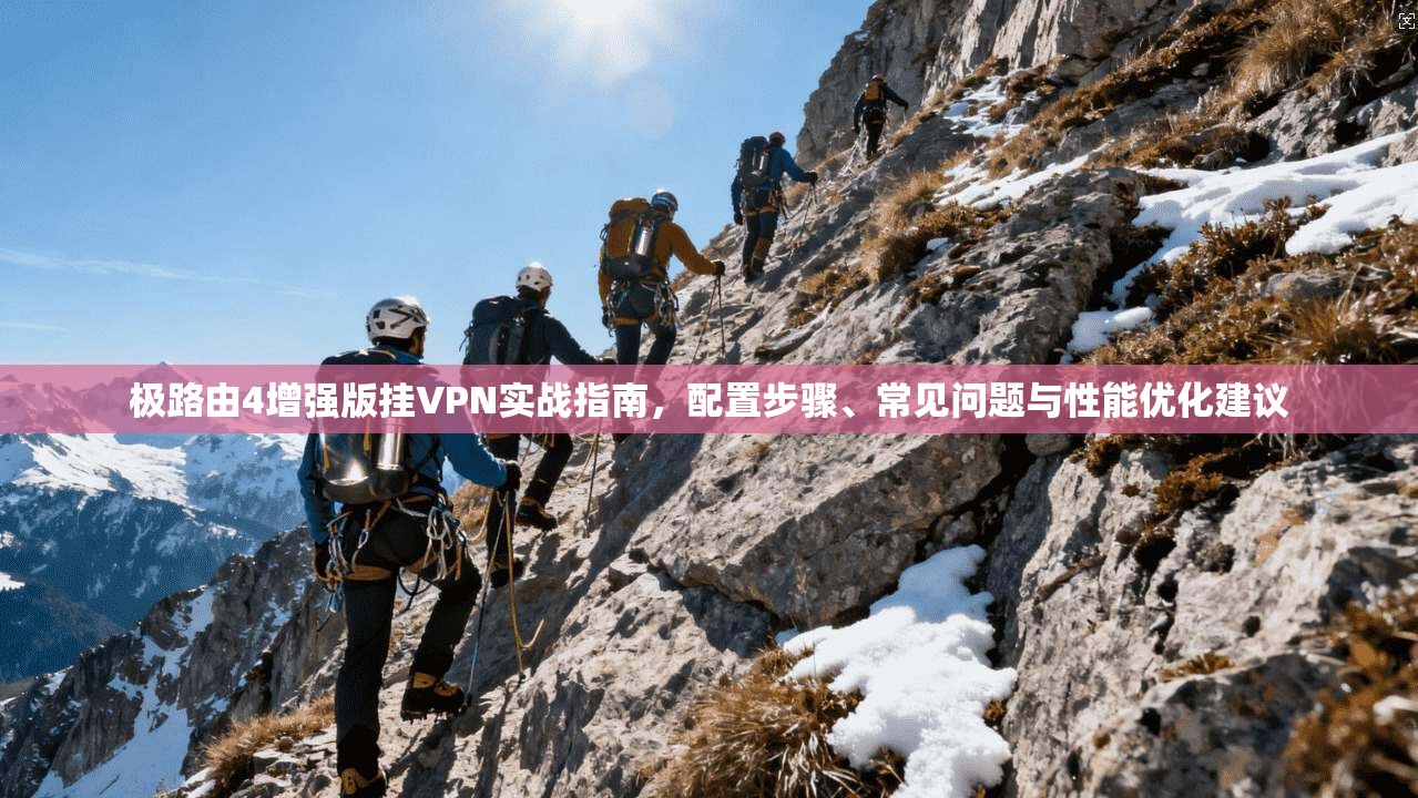 极路由4增强版挂VPN实战指南，配置步骤、常见问题与性能优化建议