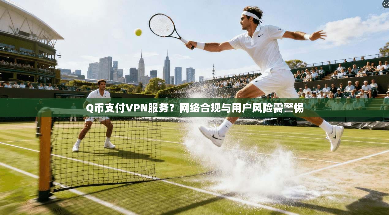 Q币支付VPN服务？网络合规与用户风险需警惕
