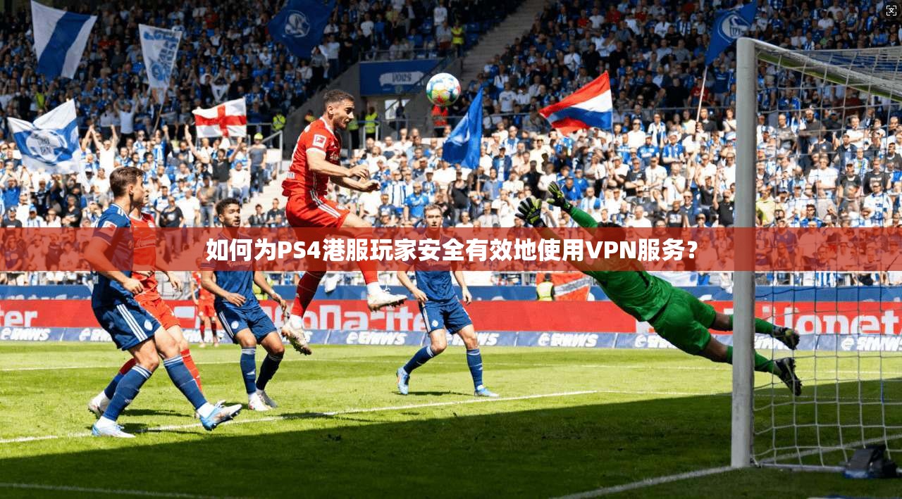如何为PS4港服玩家安全有效地使用VPN服务？