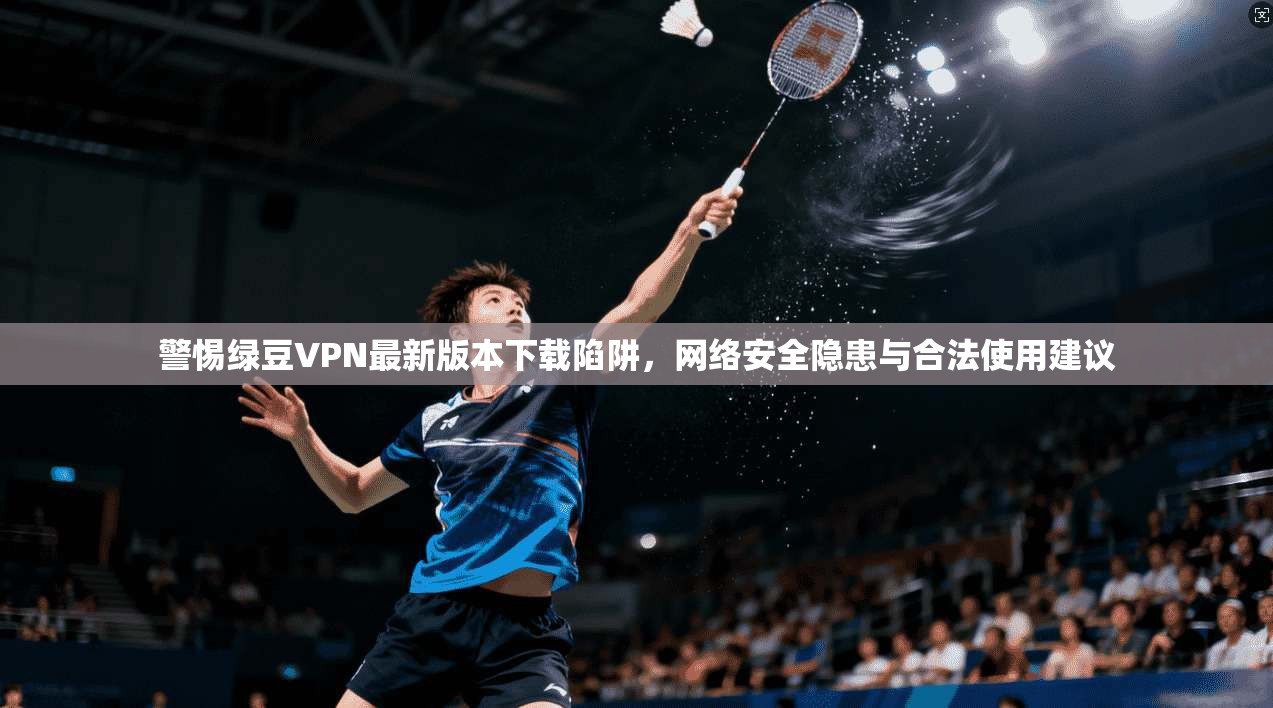 警惕绿豆VPN最新版本下载陷阱，网络安全隐患与合法使用建议