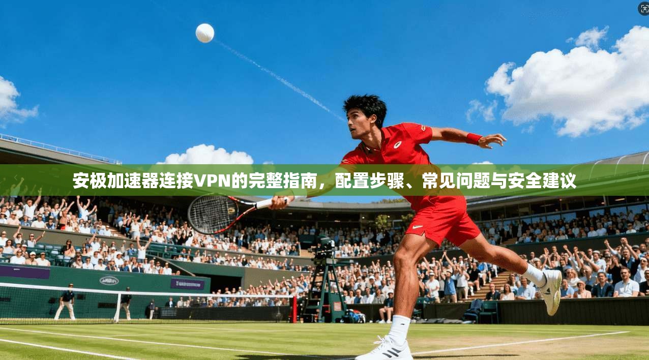 安极加速器连接VPN的完整指南，配置步骤、常见问题与安全建议