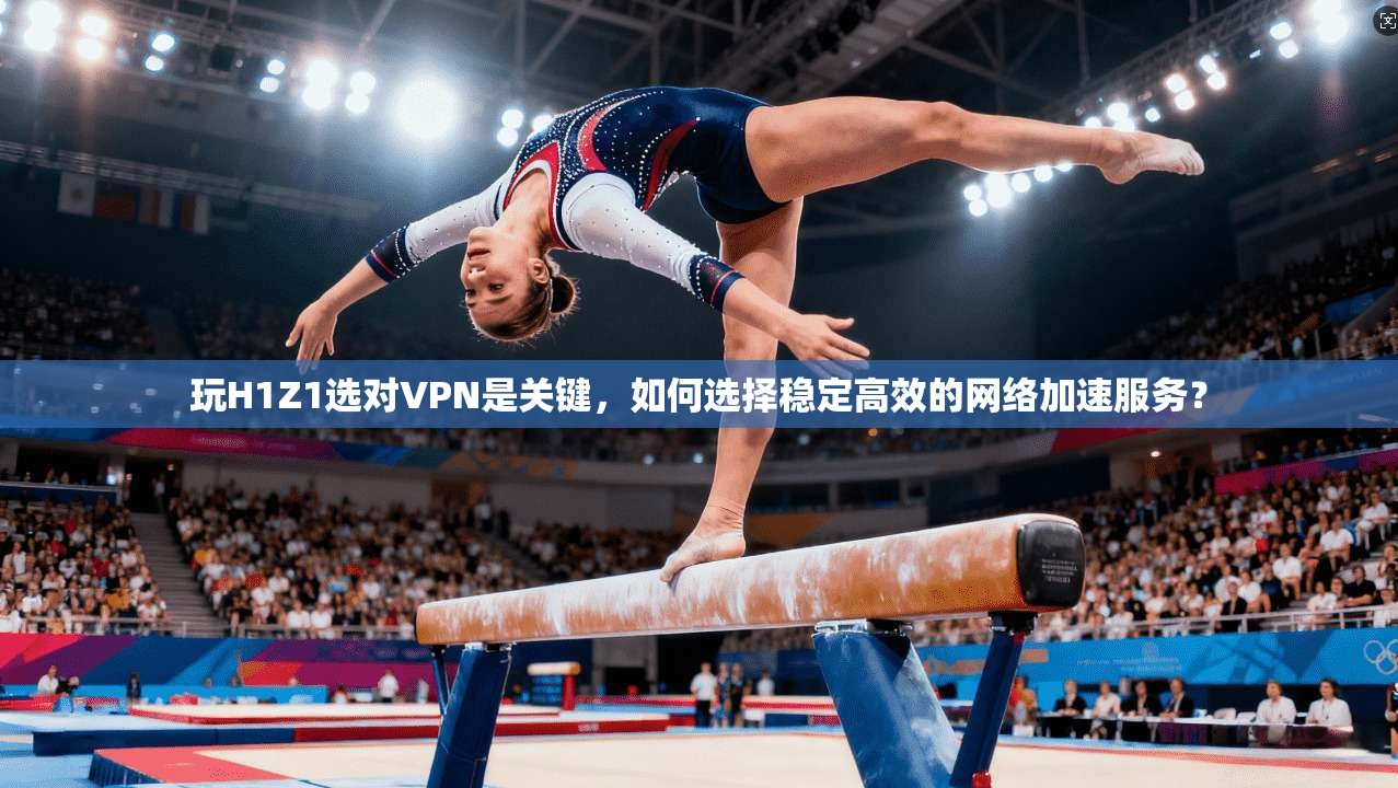 玩H1Z1选对VPN是关键，如何选择稳定高效的网络加速服务？