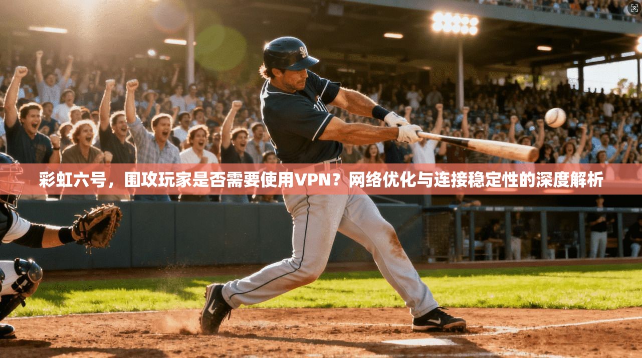 彩虹六号,围攻玩家是否需要使用VPN?网络优化与连接稳定性的深度解析