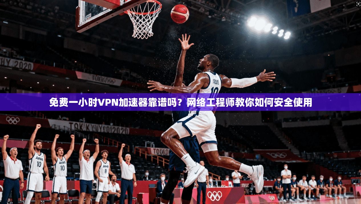 免费一小时VPN加速器靠谱吗？网络工程师教你如何安全使用