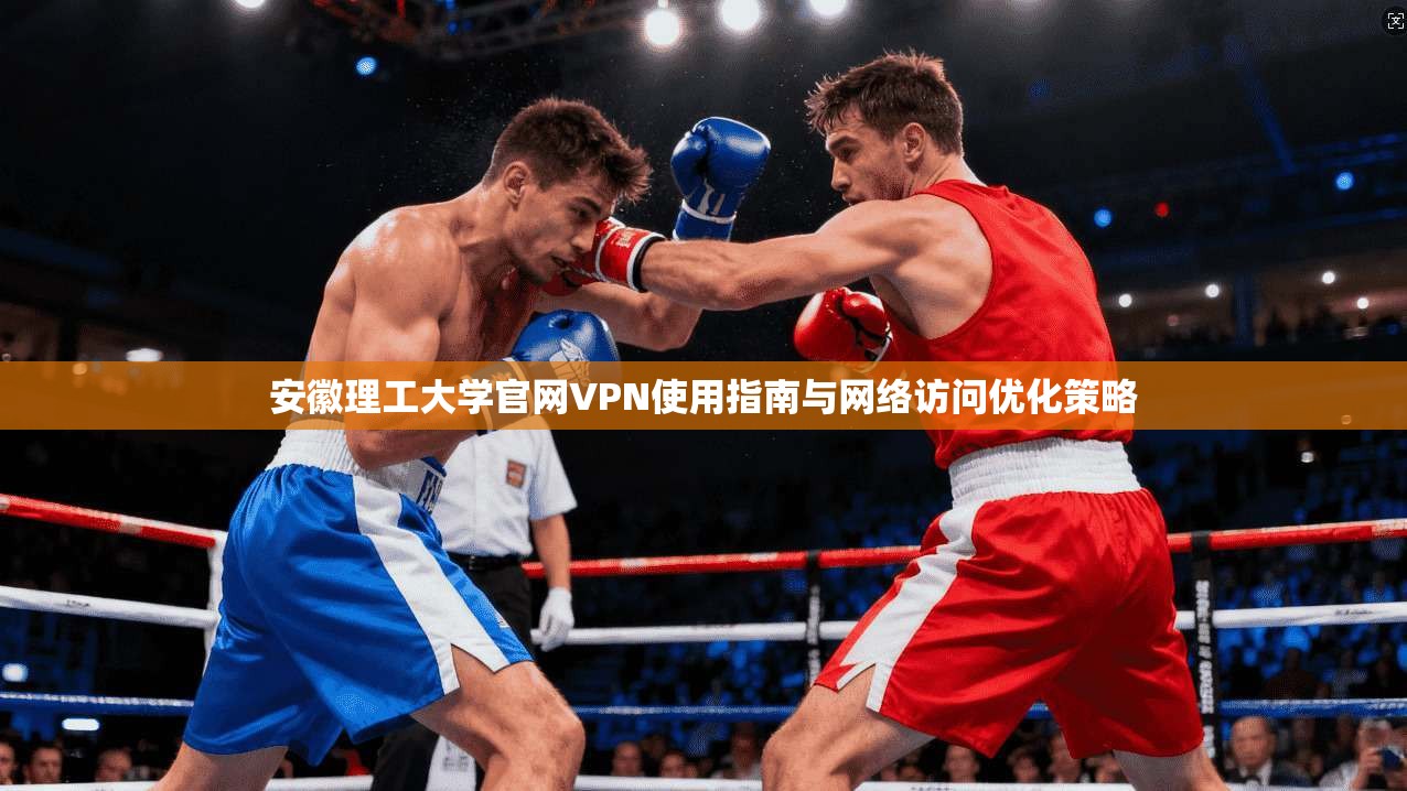 安徽理工大学官网VPN使用指南与网络访问优化策略