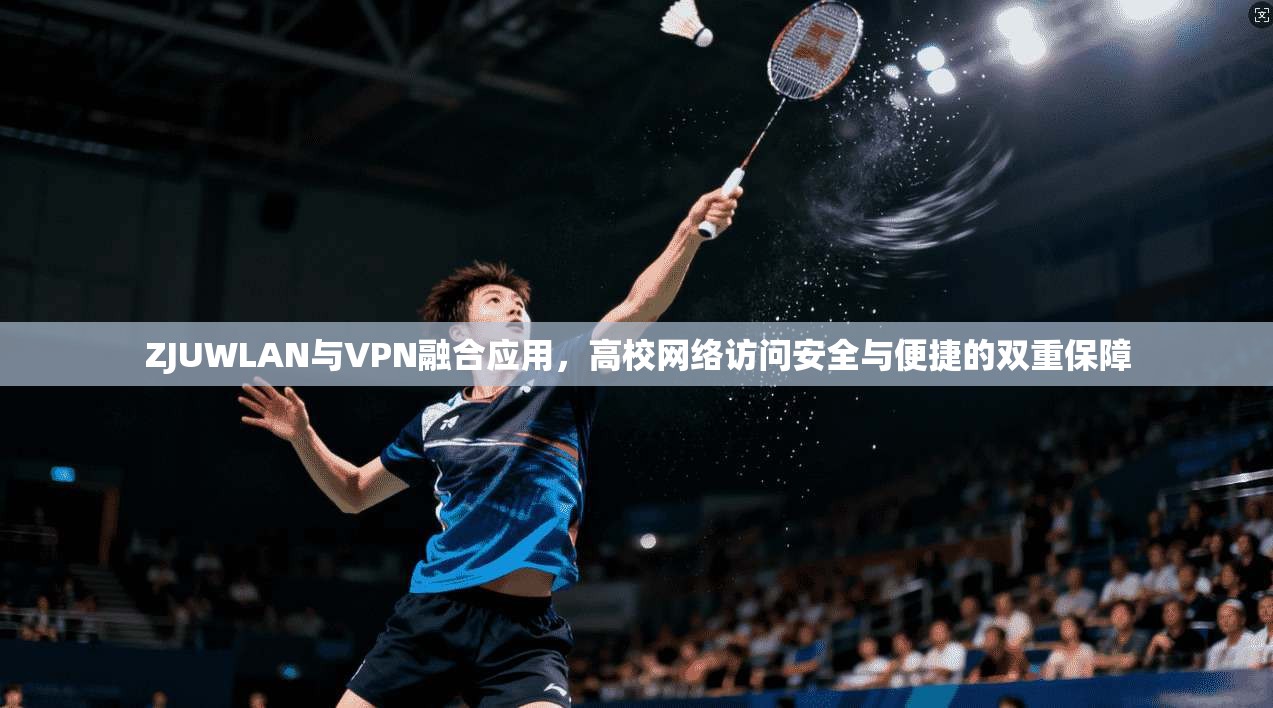 ZJUWLAN与VPN融合应用，高校网络访问安全与便捷的双重保障