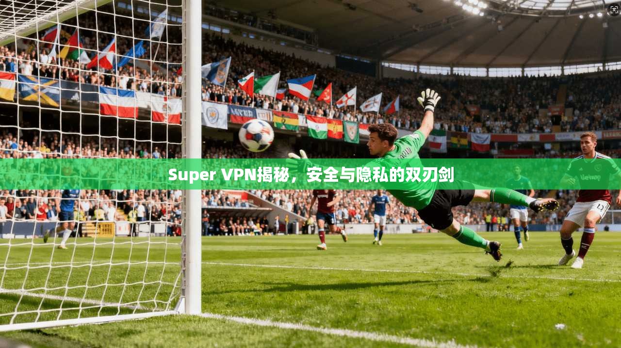Super VPN揭秘,安全与隐私的双刃剑